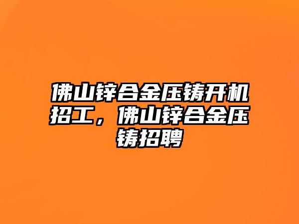 佛山鋅合金壓鑄開機招工，佛山鋅合金壓鑄招聘