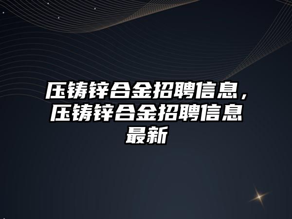 壓鑄鋅合金招聘信息，壓鑄鋅合金招聘信息最新