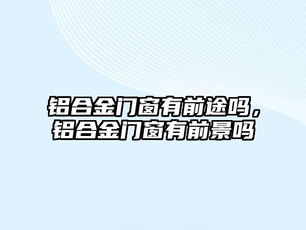 鋁合金門窗有前途嗎，鋁合金門窗有前景嗎