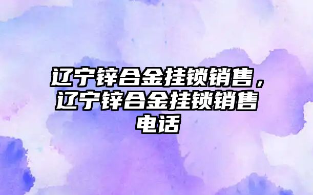 遼寧鋅合金掛鎖銷售，遼寧鋅合金掛鎖銷售電話