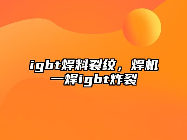 igbt焊料裂紋，焊機(jī)一焊igbt炸裂