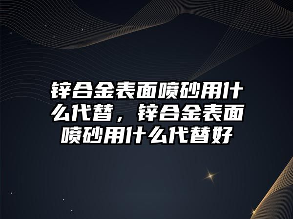 鋅合金表面噴砂用什么代替，鋅合金表面噴砂用什么代替好