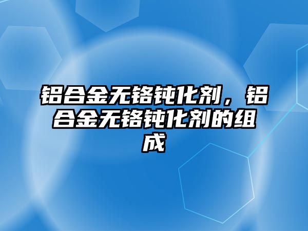 鋁合金無鉻鈍化劑，鋁合金無鉻鈍化劑的組成