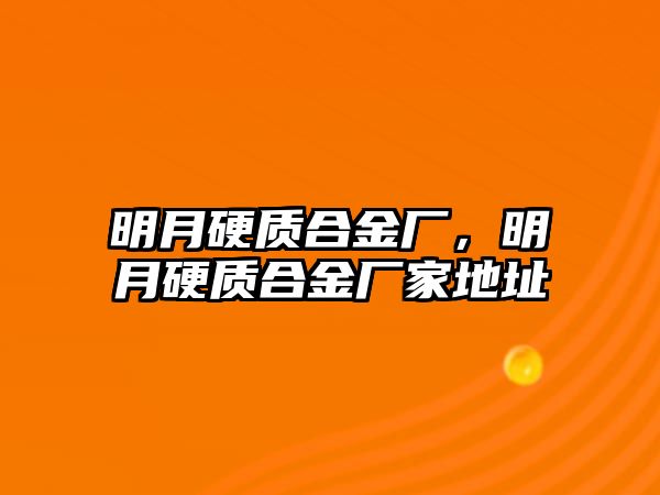 明月硬質(zhì)合金廠，明月硬質(zhì)合金廠家地址