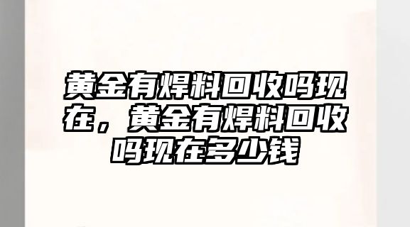 黃金有焊料回收嗎現(xiàn)在，黃金有焊料回收嗎現(xiàn)在多少錢