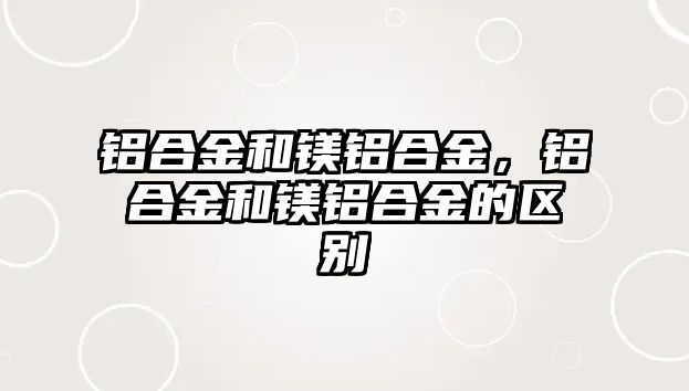 鋁合金和鎂鋁合金，鋁合金和鎂鋁合金的區(qū)別