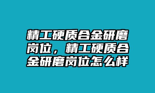 精工硬質(zhì)合金研磨崗位，精工硬質(zhì)合金研磨崗位怎么樣