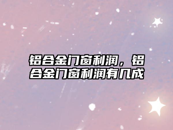 鋁合金門窗利潤，鋁合金門窗利潤有幾成