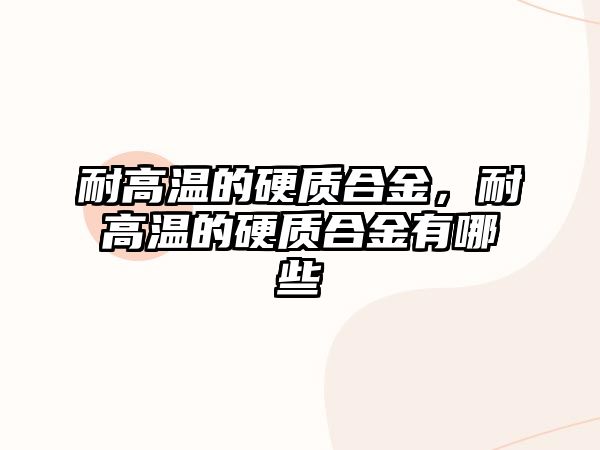 耐高溫的硬質(zhì)合金，耐高溫的硬質(zhì)合金有哪些