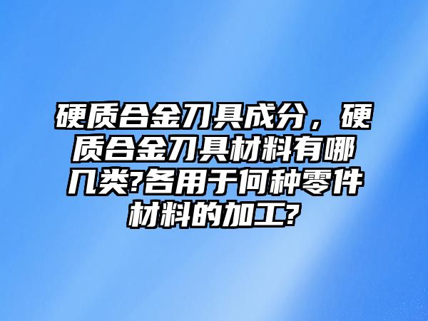 硬質(zhì)合金刀具成分，硬質(zhì)合金刀具材料有哪幾類?各用于何種零件材料的加工?