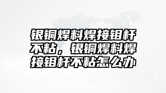 銀銅焊料焊接鉬桿不粘，銀銅焊料焊接鉬桿不粘怎么辦