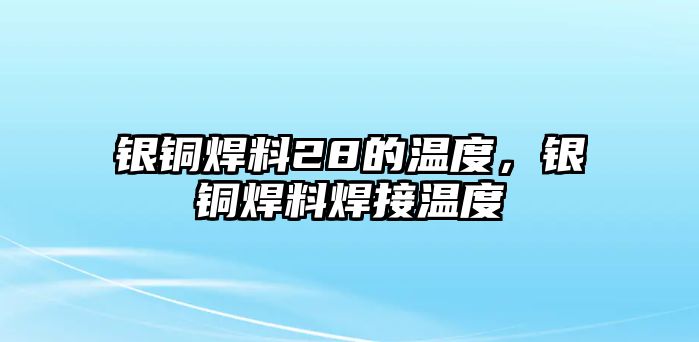 銀銅焊料28的溫度，銀銅焊料焊接溫度