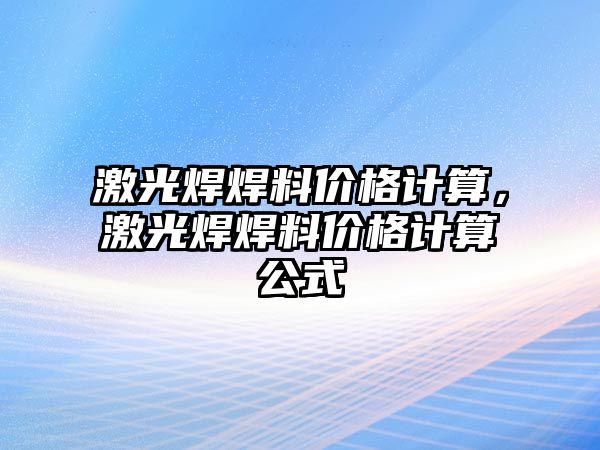 激光焊焊料價格計算，激光焊焊料價格計算公式