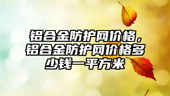 鋁合金防護網(wǎng)價格，鋁合金防護網(wǎng)價格多少錢一平方米