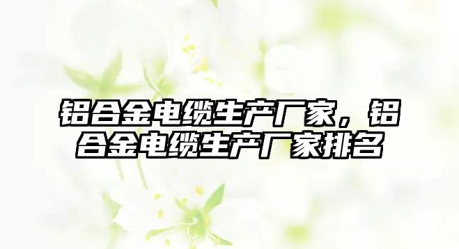 鋁合金電纜生產(chǎn)廠家，鋁合金電纜生產(chǎn)廠家排名