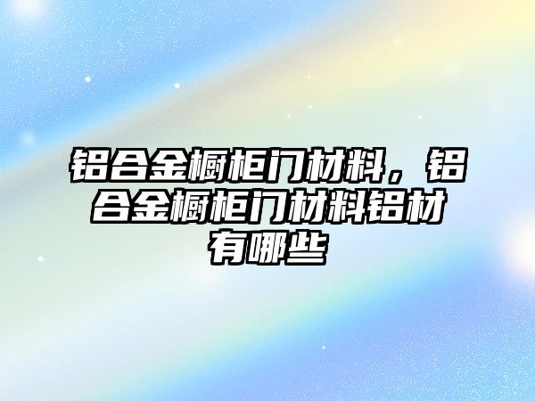 鋁合金櫥柜門(mén)材料，鋁合金櫥柜門(mén)材料鋁材有哪些