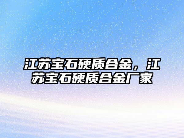 江蘇寶石硬質(zhì)合金，江蘇寶石硬質(zhì)合金廠家