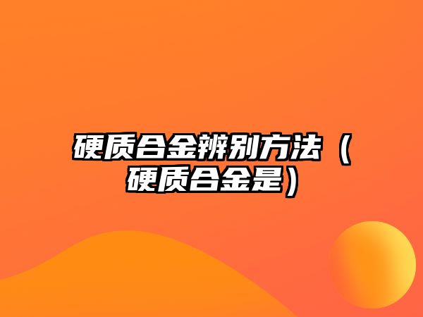 硬質(zhì)合金辨別方法（硬質(zhì)合金是）