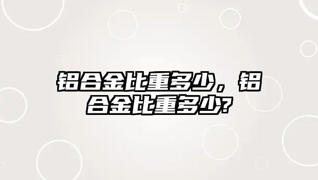 鋁合金比重多少，鋁合金比重多少?