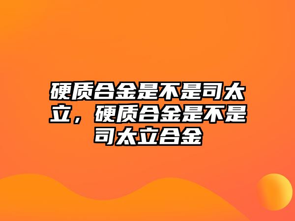 硬質合金是不是司太立，硬質合金是不是司太立合金