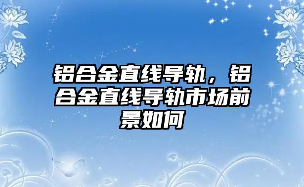 鋁合金直線導軌，鋁合金直線導軌市場前景如何