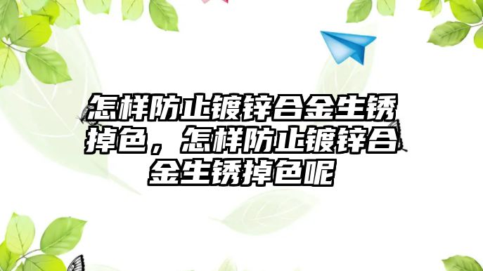 怎樣防止鍍鋅合金生銹掉色，怎樣防止鍍鋅合金生銹掉色呢