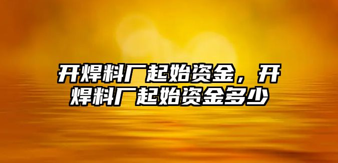 開焊料廠起始資金，開焊料廠起始資金多少