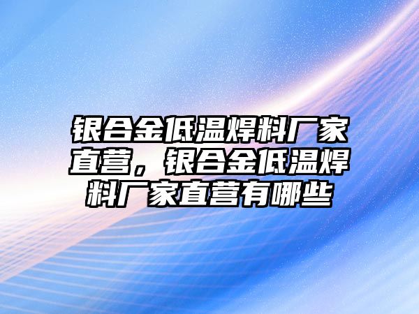 銀合金低溫焊料廠家直營，銀合金低溫焊料廠家直營有哪些