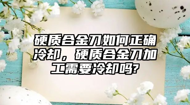 硬質合金刀如何正確冷卻，硬質合金刀加工需要冷卻嗎?