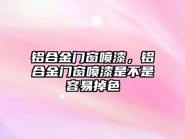 鋁合金門窗噴漆，鋁合金門窗噴漆是不是容易掉色