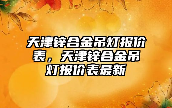 天津鋅合金吊燈報(bào)價(jià)表，天津鋅合金吊燈報(bào)價(jià)表最新