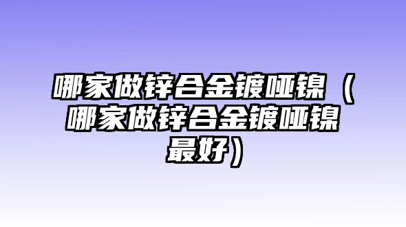 哪家做鋅合金鍍啞鎳（哪家做鋅合金鍍啞鎳最好）