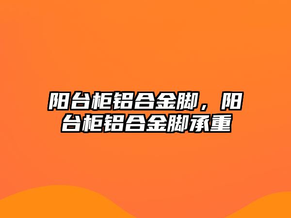 陽臺柜鋁合金腳，陽臺柜鋁合金腳承重