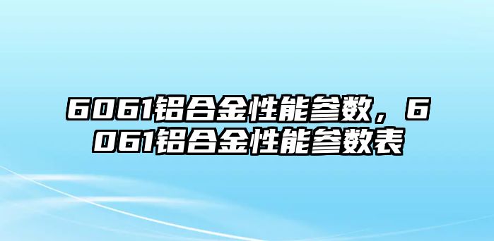 6061鋁合金性能參數(shù)，6061鋁合金性能參數(shù)表