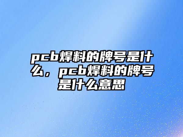 pcb焊料的牌號是什么，pcb焊料的牌號是什么意思