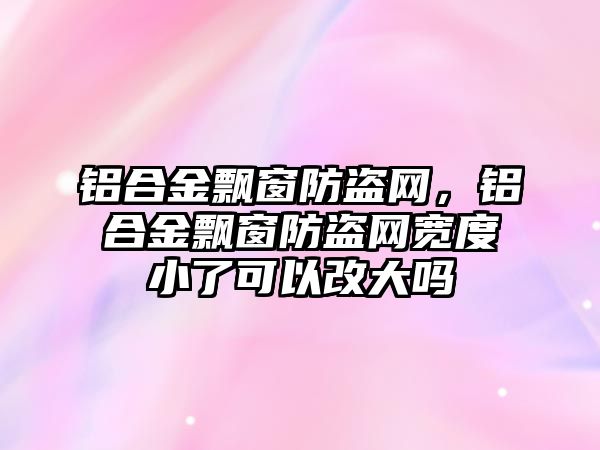 鋁合金飄窗防盜網，鋁合金飄窗防盜網寬度小了可以改大嗎