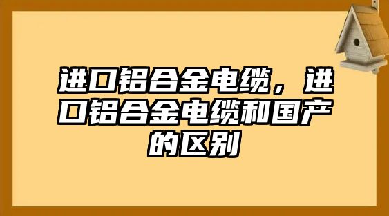 進(jìn)口鋁合金電纜，進(jìn)口鋁合金電纜和國產(chǎn)的區(qū)別