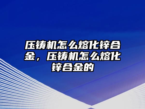 壓鑄機怎么熔化鋅合金，壓鑄機怎么熔化鋅合金的