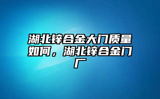 湖北鋅合金大門質(zhì)量如何，湖北鋅合金門廠