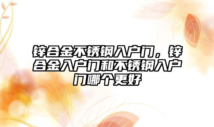 鋅合金不銹鋼入戶門，鋅合金入戶門和不銹鋼入戶門哪個更好