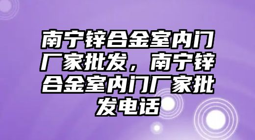 南寧鋅合金室內(nèi)門廠家批發(fā)，南寧鋅合金室內(nèi)門廠家批發(fā)電話