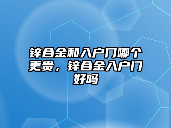 鋅合金和入戶門哪個更貴，鋅合金入戶門好嗎