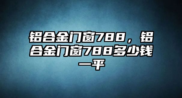 鋁合金門窗788，鋁合金門窗788多少錢一平