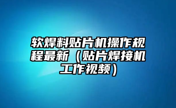 軟焊料貼片機(jī)操作規(guī)程最新（貼片焊接機(jī)工作視頻）