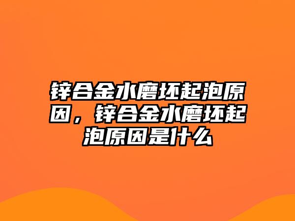 鋅合金水磨坯起泡原因，鋅合金水磨坯起泡原因是什么