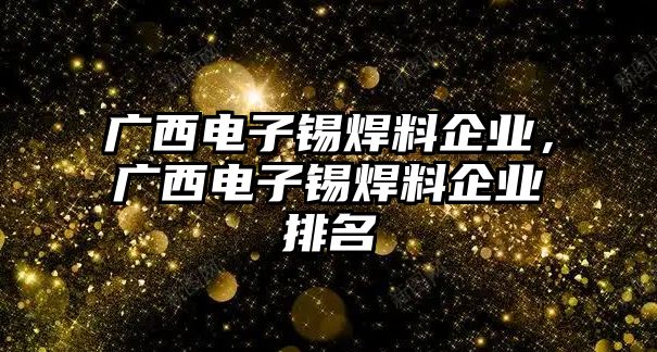 廣西電子錫焊料企業(yè)，廣西電子錫焊料企業(yè)排名