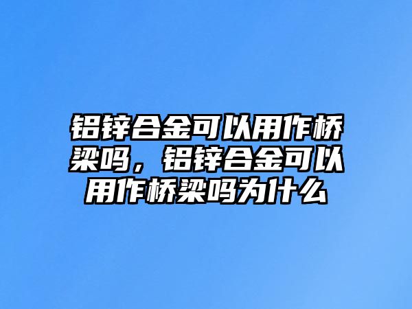 鋁鋅合金可以用作橋梁嗎，鋁鋅合金可以用作橋梁嗎為什么