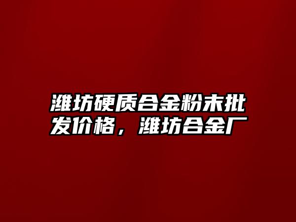 濰坊硬質(zhì)合金粉末批發(fā)價格，濰坊合金廠