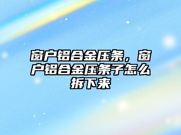 窗戶鋁合金壓條，窗戶鋁合金壓條子怎么拆下來