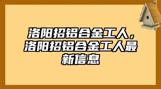 洛陽招鋁合金工人，洛陽招鋁合金工人最新信息